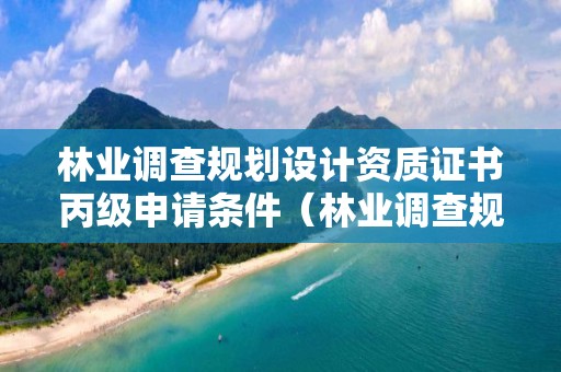 林業調查規劃設計資質證書丙級申請條件（林業調查規劃乙級資質有哪些）