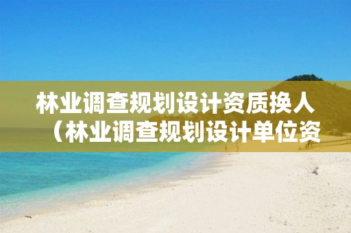 林業(yè)調(diào)查規(guī)劃設(shè)計資質(zhì)換人（林業(yè)調(diào)查規(guī)劃設(shè)計單位資格認(rèn)證管理規(guī)定）