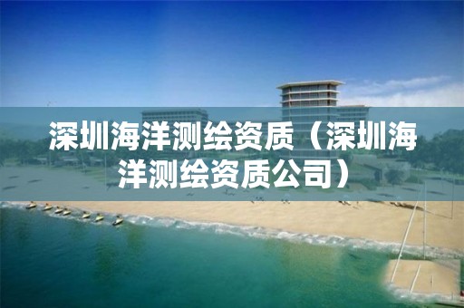 深圳海洋測繪資質（深圳海洋測繪資質公司）