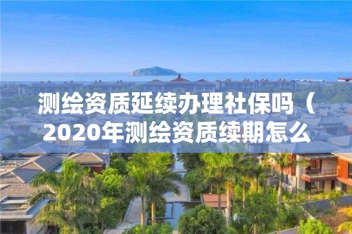 測(cè)繪資質(zhì)延續(xù)辦理社保嗎（2020年測(cè)繪資質(zhì)續(xù)期怎么辦理）