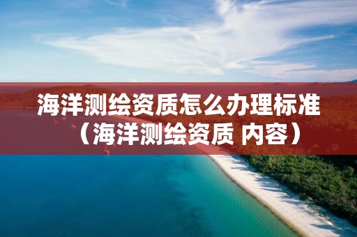 海洋測繪資質(zhì)怎么辦理標(biāo)準(zhǔn)（海洋測繪資質(zhì) 內(nèi)容）