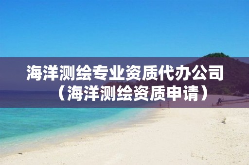 海洋測繪專業資質代辦公司（海洋測繪資質申請）