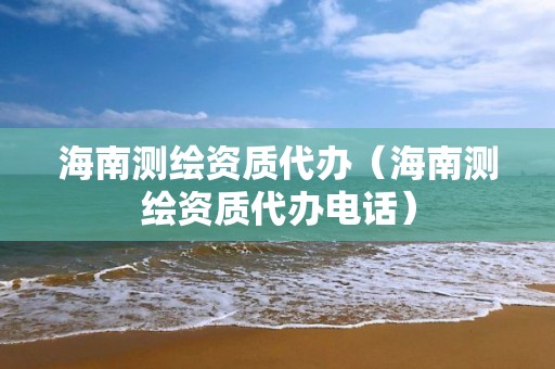 海南測繪資質(zhì)代辦（海南測繪資質(zhì)代辦電話）