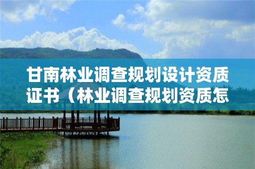 甘南林業調查規劃設計資質證書（林業調查規劃資質怎么辦理）