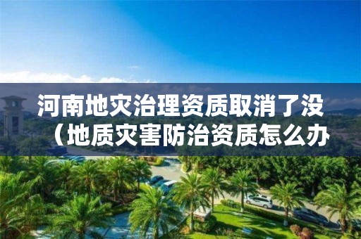 河南地災治理資質取消了沒（地質災害防治資質怎么辦理?）