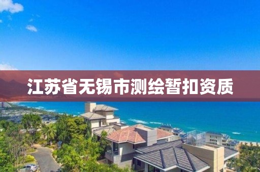 江蘇省無錫市測繪暫扣資質