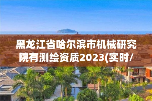 黑龍江省哈爾濱市機械研究院有測繪資質2023(實時/更新中)