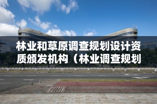 林業和草原調查規劃設計資質頒發機構（林業調查規劃甲級資質單位）