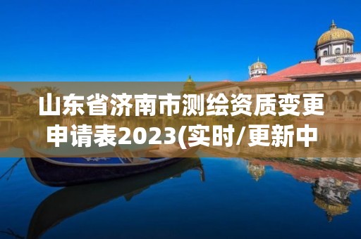 山東省濟南市測繪資質變更申請表2023(實時/更新中)