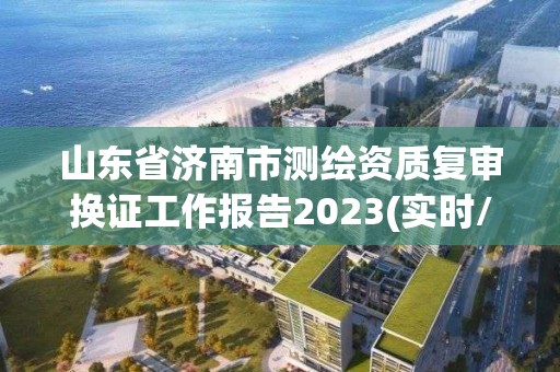 山東省濟南市測繪資質復審換證工作報告2023(實時/更新中)