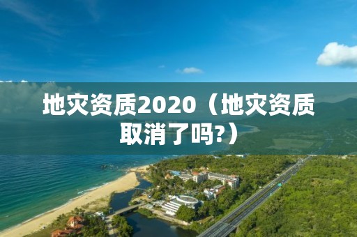 地災資質(zhì)2020（地災資質(zhì)取消了嗎?）