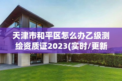 天津市和平區怎么辦乙級測繪資質證2023(實時/更新中)