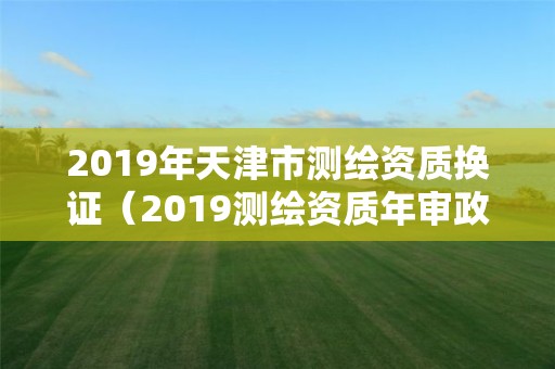 2019年天津市測繪資質換證（2019測繪資質年審政策）