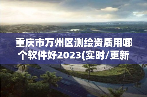 重慶市萬州區(qū)測(cè)繪資質(zhì)用哪個(gè)軟件好2023(實(shí)時(shí)/更新中)