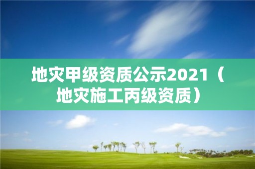 地災甲級資質公示2021（地災施工丙級資質）