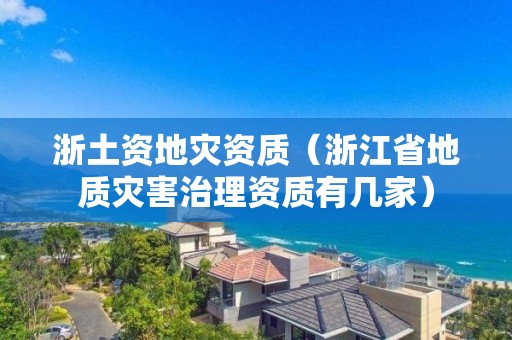 浙土資地災(zāi)資質(zhì)（浙江省地質(zhì)災(zāi)害治理資質(zhì)有幾家）