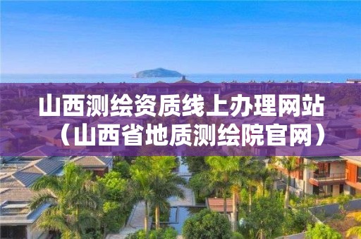 山西測繪資質線上辦理網站（山西省地質測繪院官網）