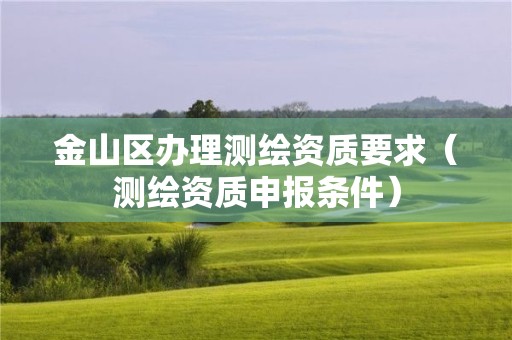 金山區(qū)辦理測繪資質(zhì)要求（測繪資質(zhì)申報條件）