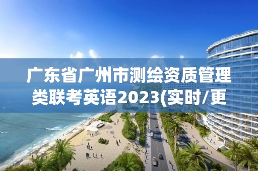 廣東省廣州市測(cè)繪資質(zhì)管理類聯(lián)考英語(yǔ)2023(實(shí)時(shí)/更新中)