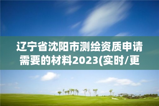 遼寧省沈陽市測繪資質申請需要的材料2023(實時/更新中)