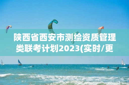 陜西省西安市測繪資質(zhì)管理類聯(lián)考計劃2023(實(shí)時/更新中)