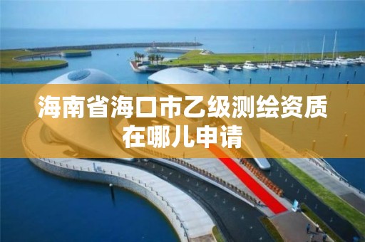 海南省海口市乙級測繪資質在哪兒申請