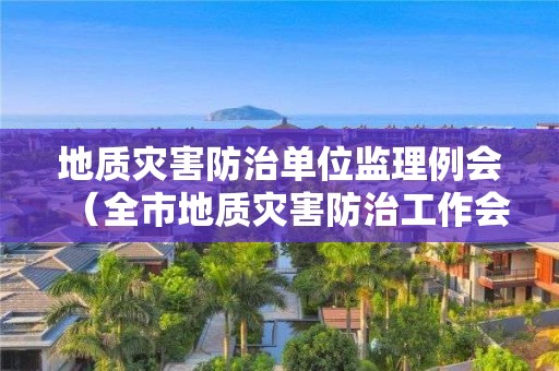 地質(zhì)災(zāi)害防治單位監(jiān)理例會（全市地質(zhì)災(zāi)害防治工作會議）