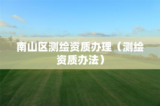 南山區(qū)測繪資質(zhì)辦理（測繪資質(zhì)辦法）