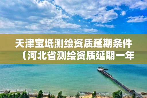 天津?qū)氎鏈y(cè)繪資質(zhì)延期條件（河北省測(cè)繪資質(zhì)延期一年）