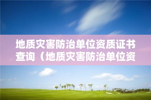 地質災害防治單位資質證書查詢（地質災害防治單位資質證書查詢官網）