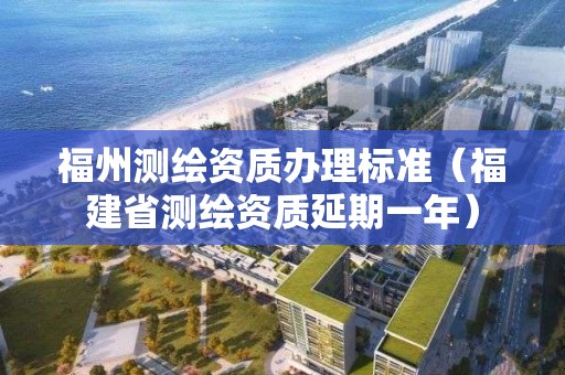 福州測繪資質辦理標準（福建省測繪資質延期一年）