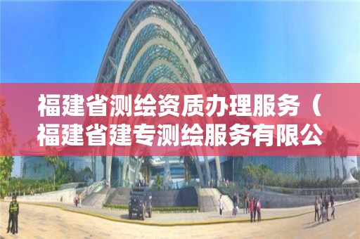 福建省測(cè)繪資質(zhì)辦理服務(wù)（福建省建專測(cè)繪服務(wù)有限公司）