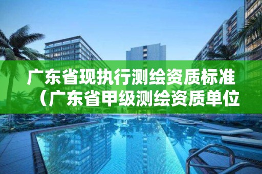 廣東省現執行測繪資質標準（廣東省甲級測繪資質單位有多少）