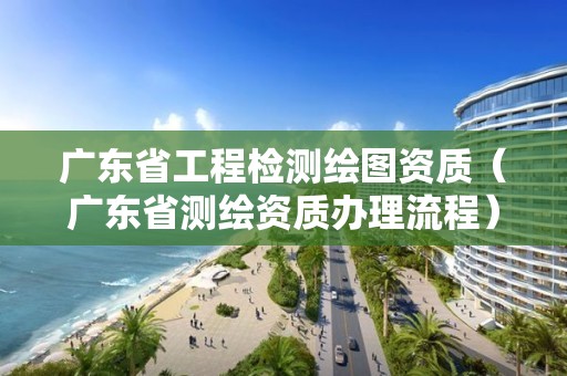 廣東省工程檢測繪圖資質（廣東省測繪資質辦理流程）