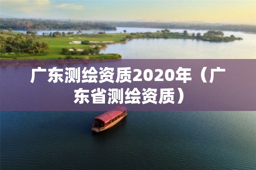 廣東測繪資質2020年（廣東省測繪資質）