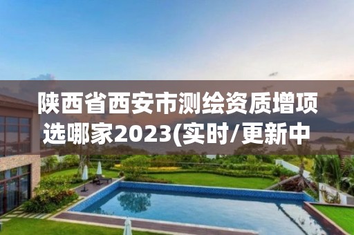 陜西省西安市測繪資質(zhì)增項選哪家2023(實時/更新中)