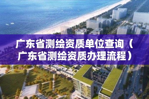 廣東省測繪資質單位查詢（廣東省測繪資質辦理流程）