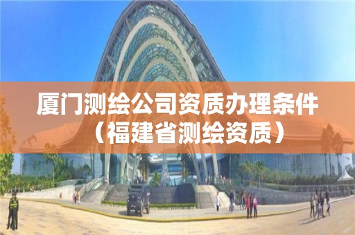 廈門測繪公司資質(zhì)辦理條件（福建省測繪資質(zhì)）