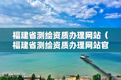 福建省測繪資質辦理網(wǎng)站（福建省測繪資質辦理網(wǎng)站官網(wǎng)）