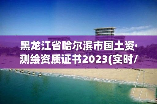 黑龍江省哈爾濱市國土資·測繪資質證書2023(實時/更新中)