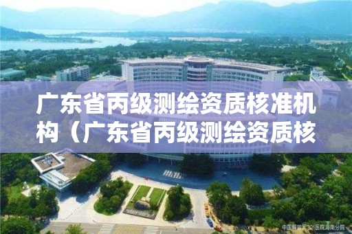 廣東省丙級測繪資質核準機構（廣東省丙級測繪資質核準機構有哪些）