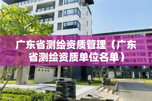 廣東省測繪資質管理（廣東省測繪資質單位名單）