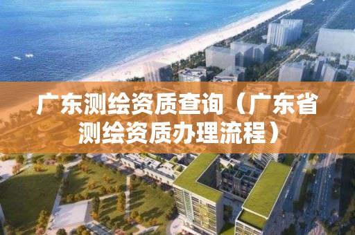 廣東測繪資質查詢（廣東省測繪資質辦理流程）