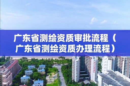 廣東省測繪資質審批流程（廣東省測繪資質辦理流程）