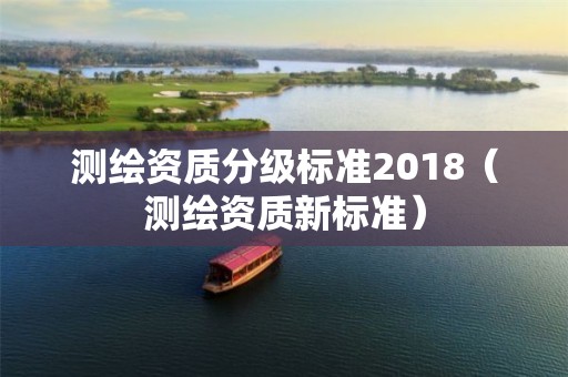 測(cè)繪資質(zhì)分級(jí)標(biāo)準(zhǔn)2018（測(cè)繪資質(zhì)新標(biāo)準(zhǔn)）