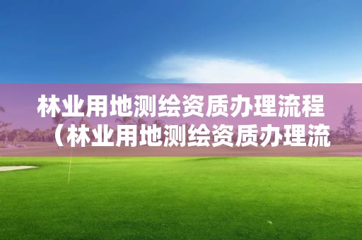 林業(yè)用地測(cè)繪資質(zhì)辦理流程（林業(yè)用地測(cè)繪資質(zhì)辦理流程及費(fèi)用）