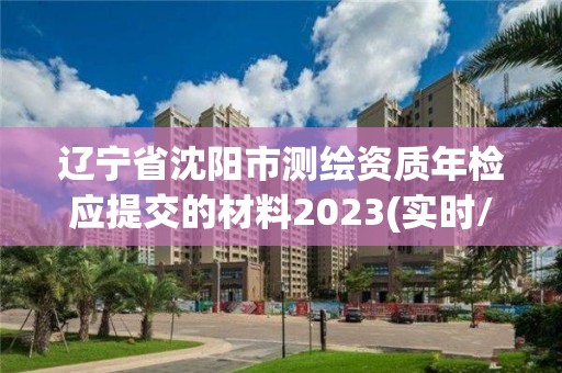 遼寧省沈陽市測繪資質年檢應提交的材料2023(實時/更新中)