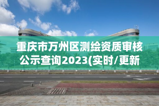 重慶市萬州區測繪資質審核公示查詢2023(實時/更新中)