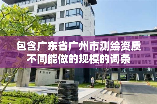 包含廣東省廣州市測繪資質不同能做的規模的詞條