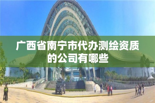 廣西省南寧市代辦測繪資質(zhì)的公司有哪些